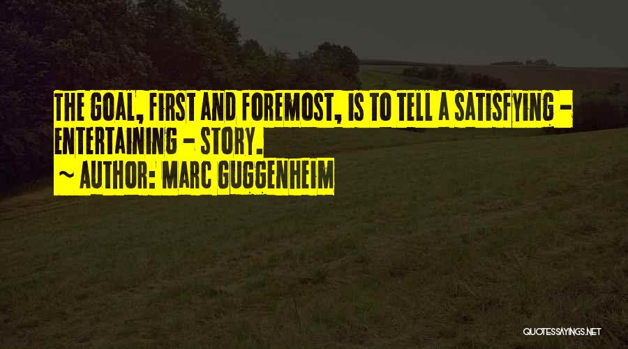 Marc Guggenheim Quotes: The Goal, First And Foremost, Is To Tell A Satisfying - Entertaining - Story.