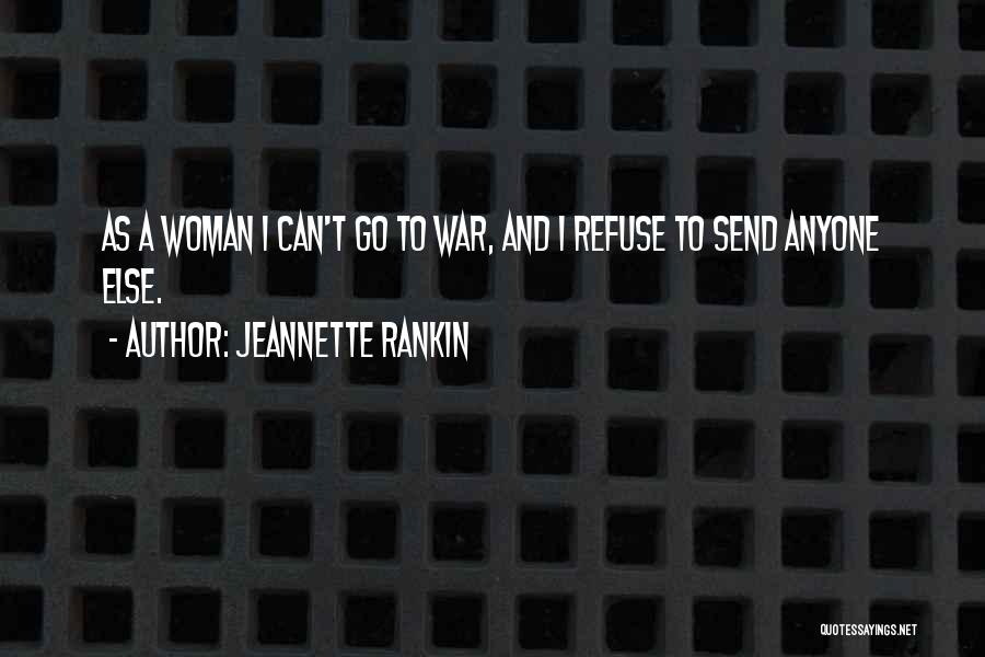Jeannette Rankin Quotes: As A Woman I Can't Go To War, And I Refuse To Send Anyone Else.