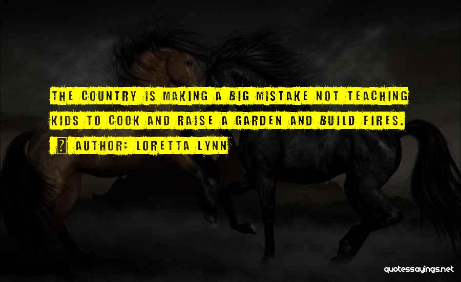 Loretta Lynn Quotes: The Country Is Making A Big Mistake Not Teaching Kids To Cook And Raise A Garden And Build Fires.