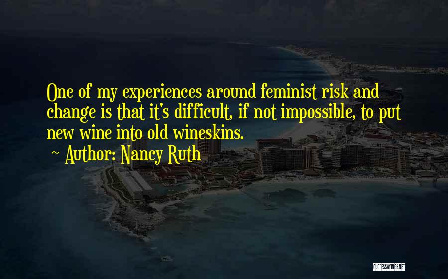 Nancy Ruth Quotes: One Of My Experiences Around Feminist Risk And Change Is That It's Difficult, If Not Impossible, To Put New Wine