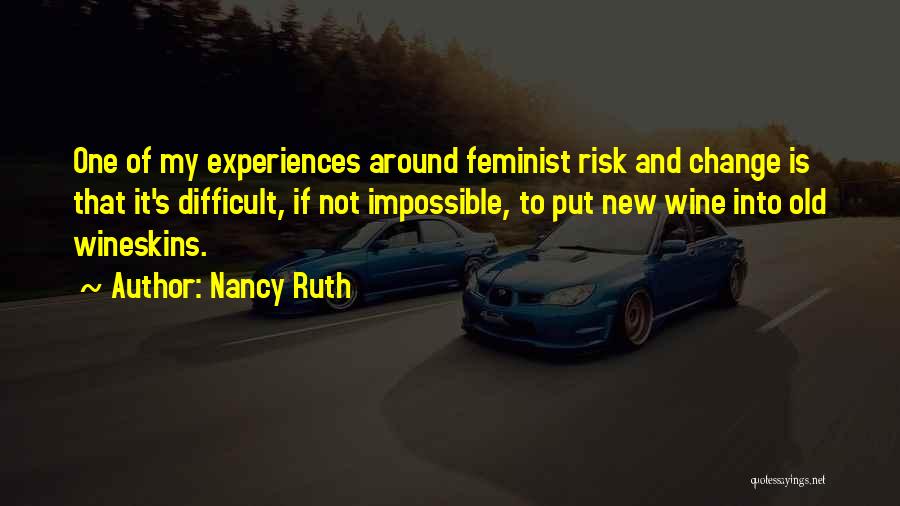 Nancy Ruth Quotes: One Of My Experiences Around Feminist Risk And Change Is That It's Difficult, If Not Impossible, To Put New Wine