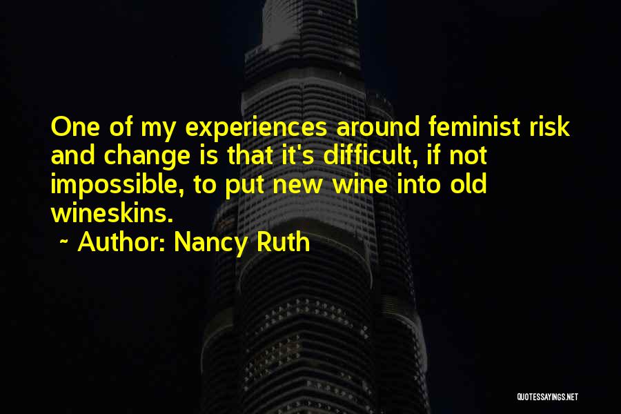 Nancy Ruth Quotes: One Of My Experiences Around Feminist Risk And Change Is That It's Difficult, If Not Impossible, To Put New Wine
