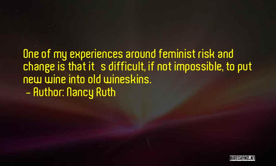 Nancy Ruth Quotes: One Of My Experiences Around Feminist Risk And Change Is That It's Difficult, If Not Impossible, To Put New Wine