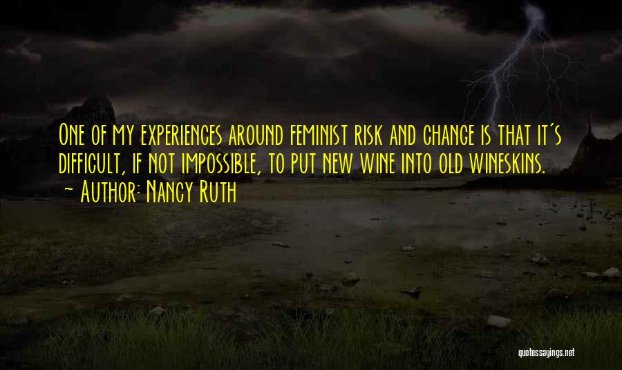 Nancy Ruth Quotes: One Of My Experiences Around Feminist Risk And Change Is That It's Difficult, If Not Impossible, To Put New Wine