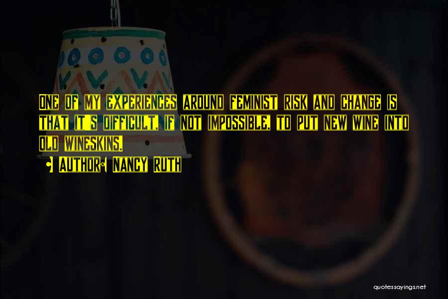Nancy Ruth Quotes: One Of My Experiences Around Feminist Risk And Change Is That It's Difficult, If Not Impossible, To Put New Wine