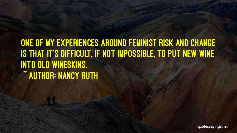 Nancy Ruth Quotes: One Of My Experiences Around Feminist Risk And Change Is That It's Difficult, If Not Impossible, To Put New Wine