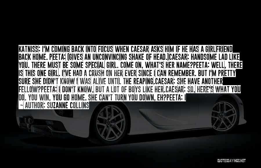 Suzanne Collins Quotes: Katniss: I'm Coming Back Into Focus When Caesar Asks Him If He Has A Girlfriend Back Home. Peeta: (gives An