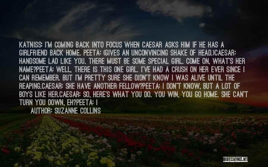 Suzanne Collins Quotes: Katniss: I'm Coming Back Into Focus When Caesar Asks Him If He Has A Girlfriend Back Home. Peeta: (gives An