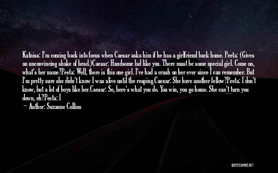 Suzanne Collins Quotes: Katniss: I'm Coming Back Into Focus When Caesar Asks Him If He Has A Girlfriend Back Home. Peeta: (gives An