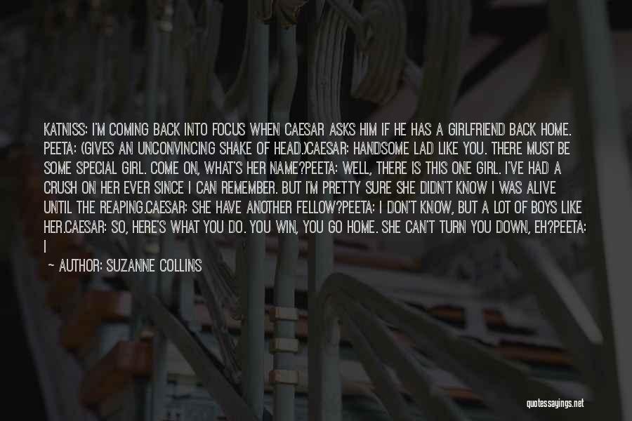 Suzanne Collins Quotes: Katniss: I'm Coming Back Into Focus When Caesar Asks Him If He Has A Girlfriend Back Home. Peeta: (gives An