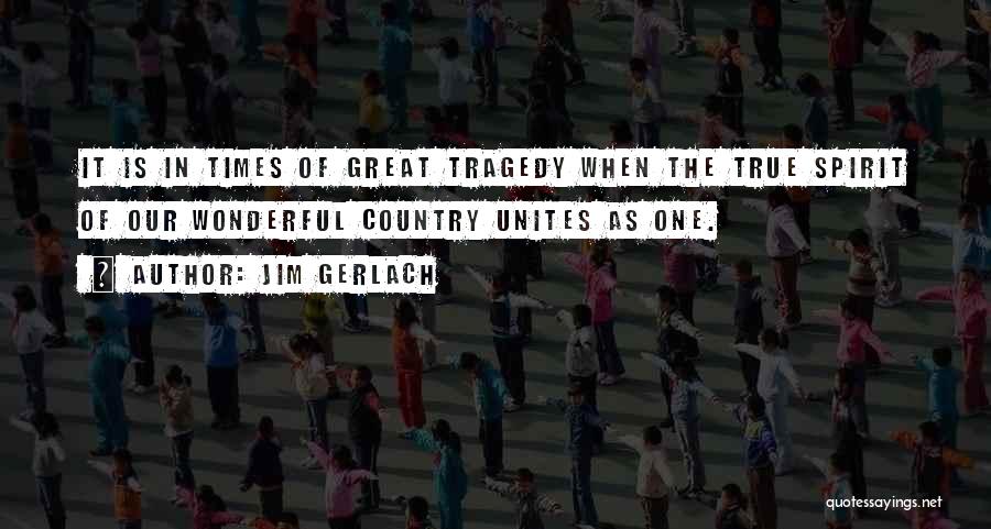 Jim Gerlach Quotes: It Is In Times Of Great Tragedy When The True Spirit Of Our Wonderful Country Unites As One.