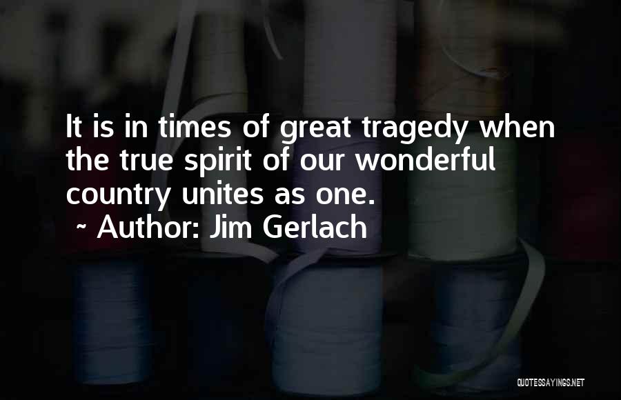 Jim Gerlach Quotes: It Is In Times Of Great Tragedy When The True Spirit Of Our Wonderful Country Unites As One.