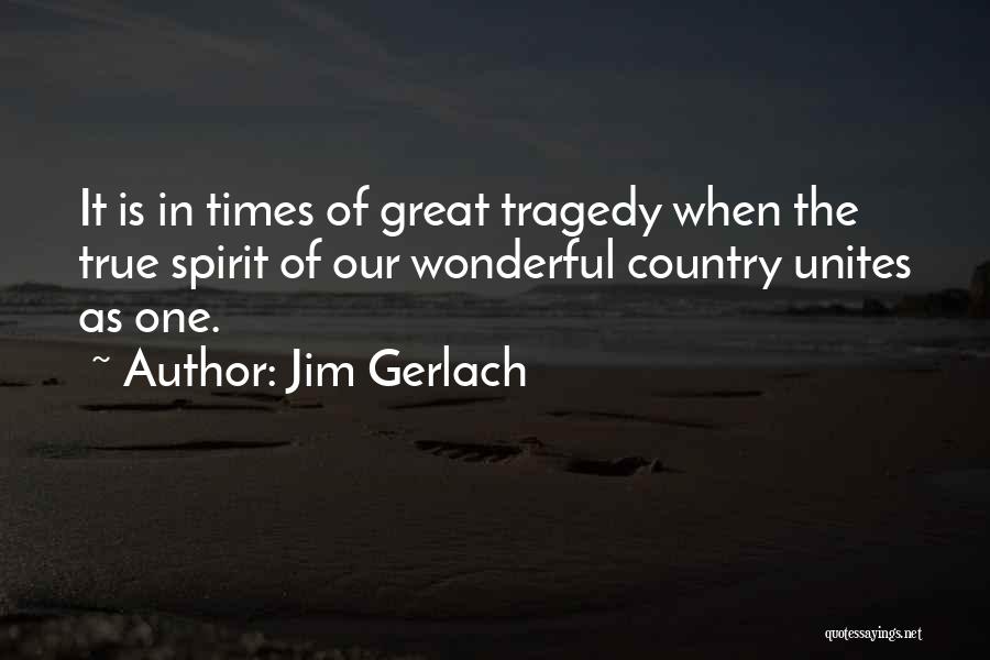 Jim Gerlach Quotes: It Is In Times Of Great Tragedy When The True Spirit Of Our Wonderful Country Unites As One.