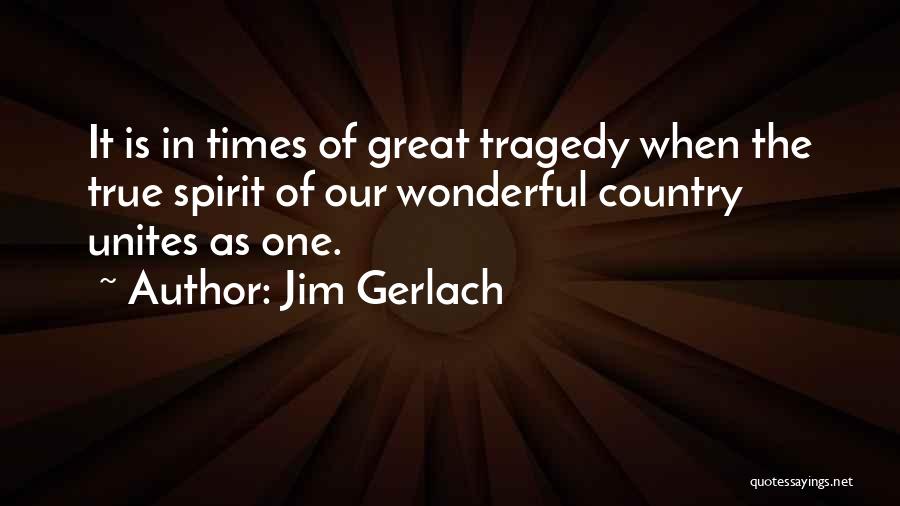 Jim Gerlach Quotes: It Is In Times Of Great Tragedy When The True Spirit Of Our Wonderful Country Unites As One.