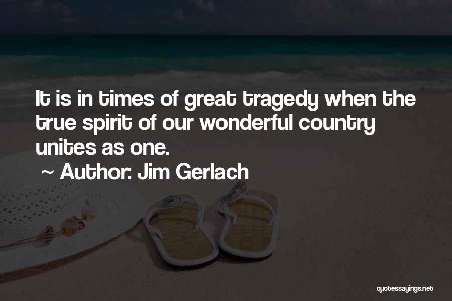 Jim Gerlach Quotes: It Is In Times Of Great Tragedy When The True Spirit Of Our Wonderful Country Unites As One.