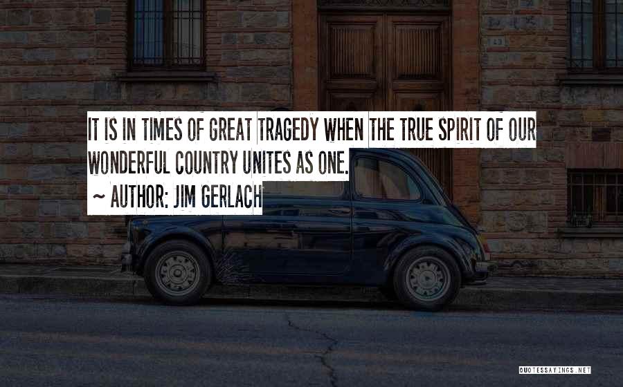 Jim Gerlach Quotes: It Is In Times Of Great Tragedy When The True Spirit Of Our Wonderful Country Unites As One.