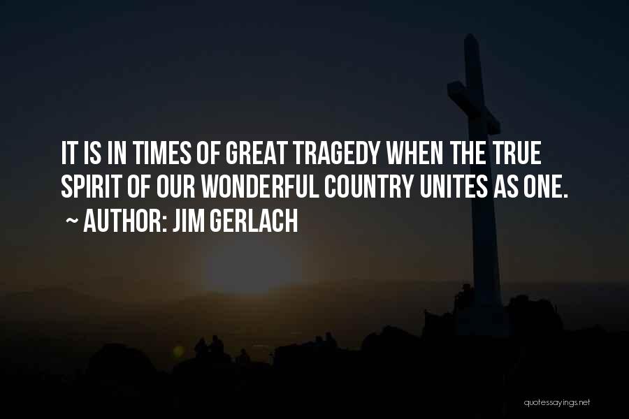 Jim Gerlach Quotes: It Is In Times Of Great Tragedy When The True Spirit Of Our Wonderful Country Unites As One.