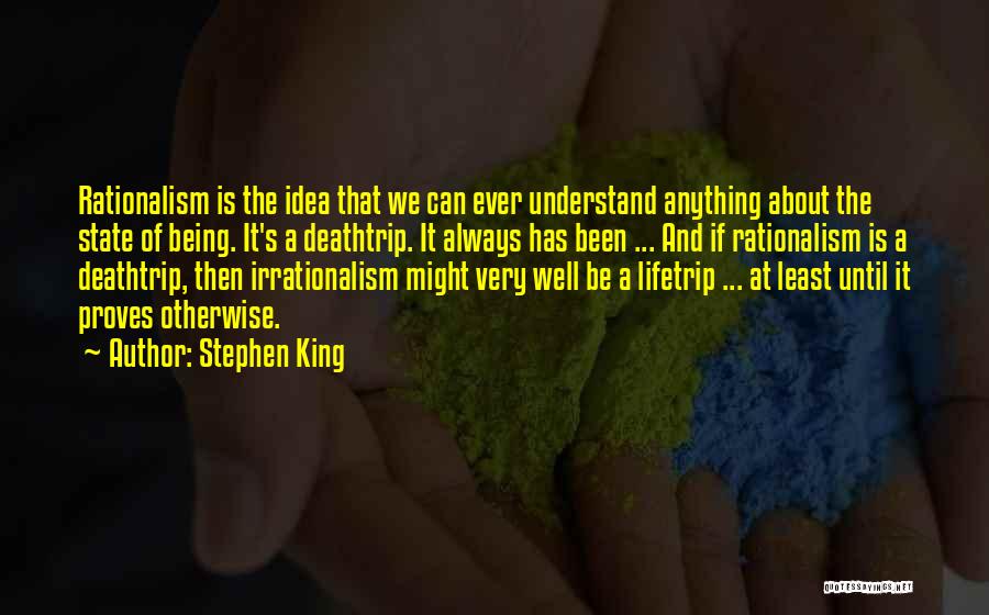 Stephen King Quotes: Rationalism Is The Idea That We Can Ever Understand Anything About The State Of Being. It's A Deathtrip. It Always