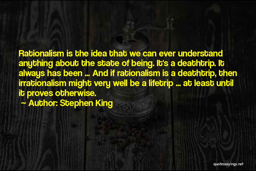 Stephen King Quotes: Rationalism Is The Idea That We Can Ever Understand Anything About The State Of Being. It's A Deathtrip. It Always