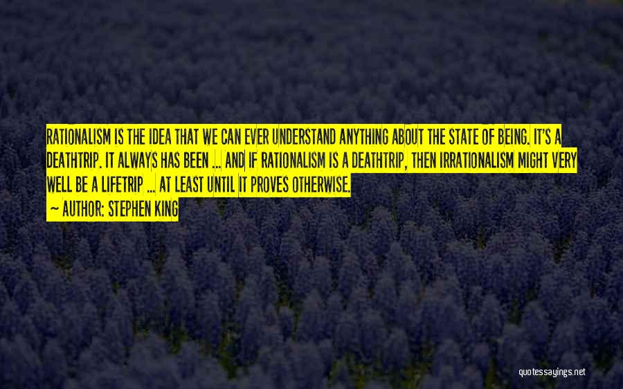 Stephen King Quotes: Rationalism Is The Idea That We Can Ever Understand Anything About The State Of Being. It's A Deathtrip. It Always