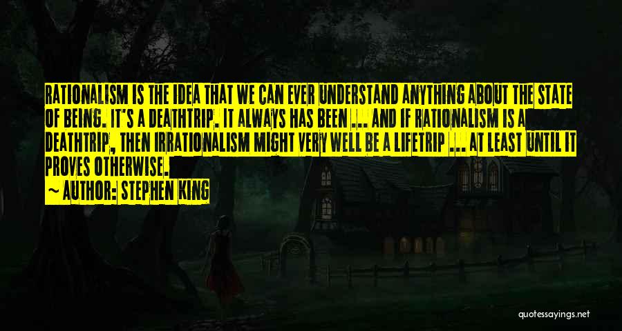 Stephen King Quotes: Rationalism Is The Idea That We Can Ever Understand Anything About The State Of Being. It's A Deathtrip. It Always