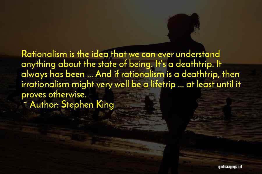 Stephen King Quotes: Rationalism Is The Idea That We Can Ever Understand Anything About The State Of Being. It's A Deathtrip. It Always