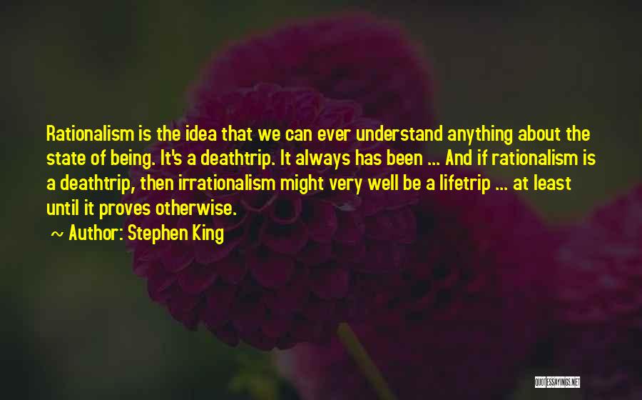 Stephen King Quotes: Rationalism Is The Idea That We Can Ever Understand Anything About The State Of Being. It's A Deathtrip. It Always