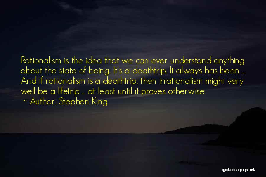 Stephen King Quotes: Rationalism Is The Idea That We Can Ever Understand Anything About The State Of Being. It's A Deathtrip. It Always