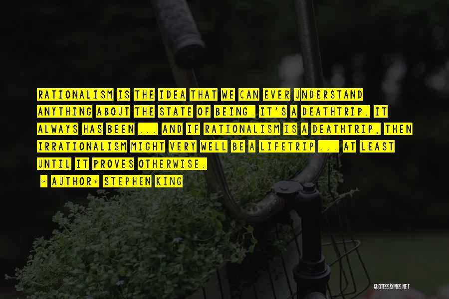 Stephen King Quotes: Rationalism Is The Idea That We Can Ever Understand Anything About The State Of Being. It's A Deathtrip. It Always