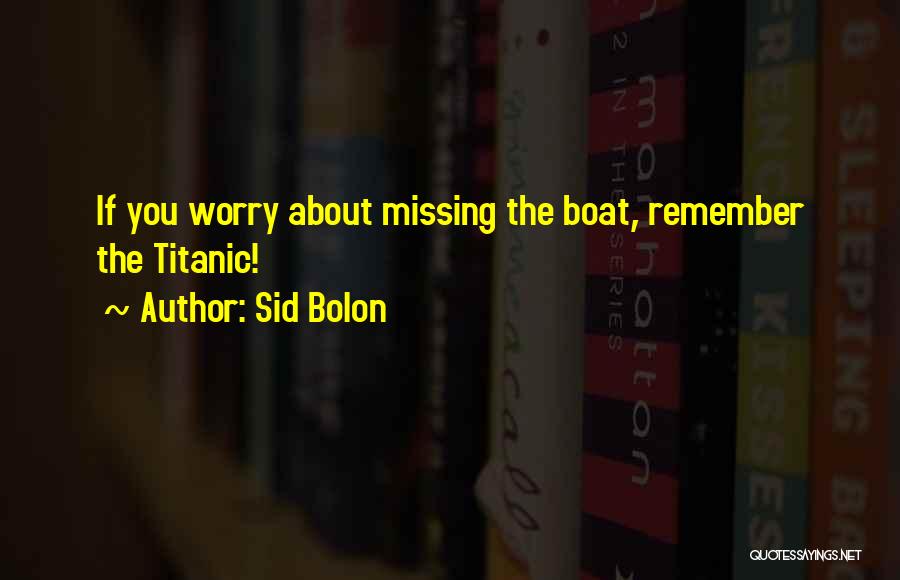 Sid Bolon Quotes: If You Worry About Missing The Boat, Remember The Titanic!
