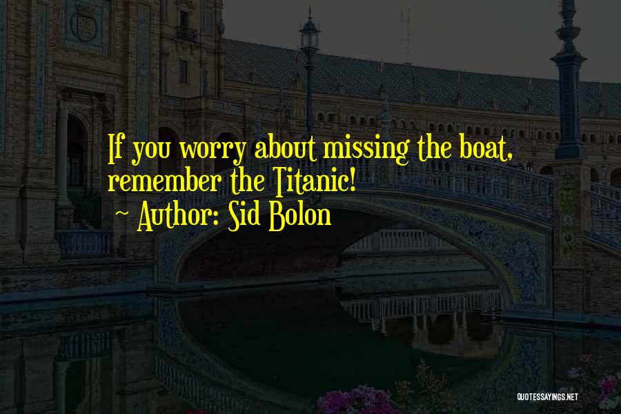 Sid Bolon Quotes: If You Worry About Missing The Boat, Remember The Titanic!