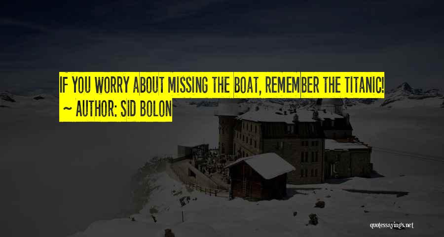 Sid Bolon Quotes: If You Worry About Missing The Boat, Remember The Titanic!