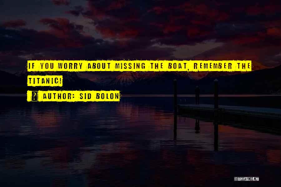 Sid Bolon Quotes: If You Worry About Missing The Boat, Remember The Titanic!