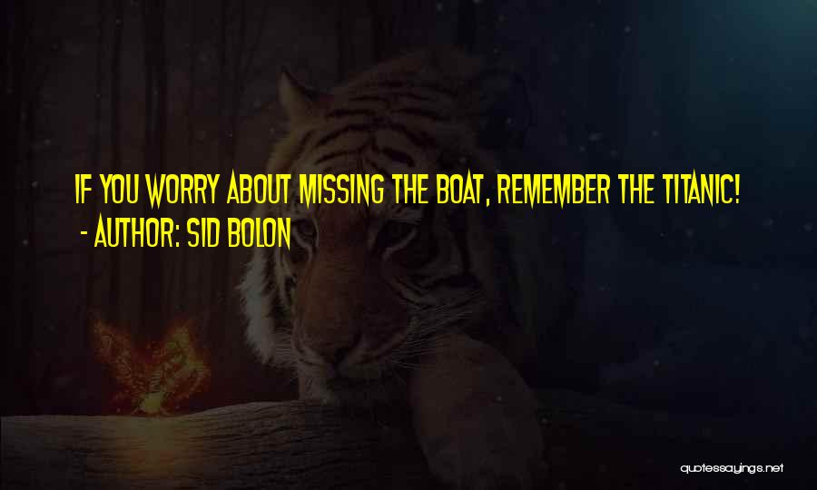 Sid Bolon Quotes: If You Worry About Missing The Boat, Remember The Titanic!