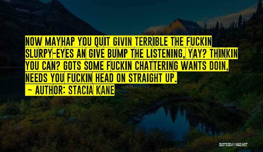 Stacia Kane Quotes: Now Mayhap You Quit Givin Terrible The Fuckin Slurpy-eyes An Give Bump The Listening, Yay? Thinkin You Can? Gots Some