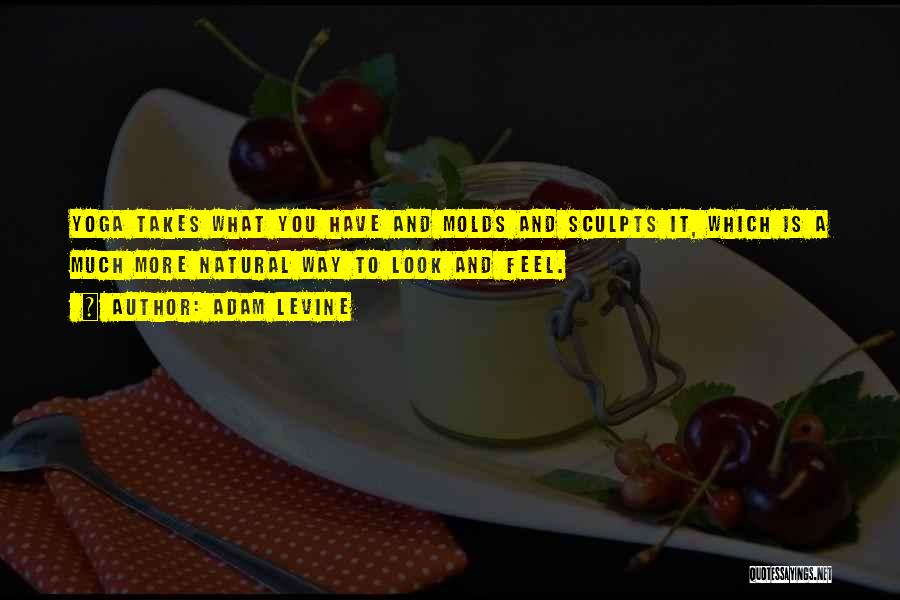 Adam Levine Quotes: Yoga Takes What You Have And Molds And Sculpts It, Which Is A Much More Natural Way To Look And