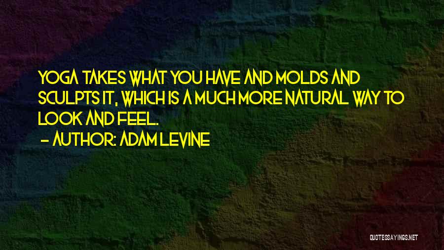 Adam Levine Quotes: Yoga Takes What You Have And Molds And Sculpts It, Which Is A Much More Natural Way To Look And