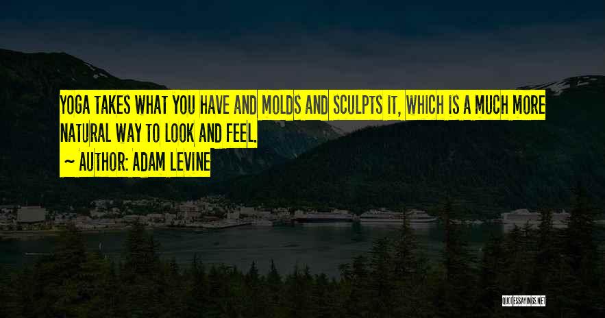 Adam Levine Quotes: Yoga Takes What You Have And Molds And Sculpts It, Which Is A Much More Natural Way To Look And
