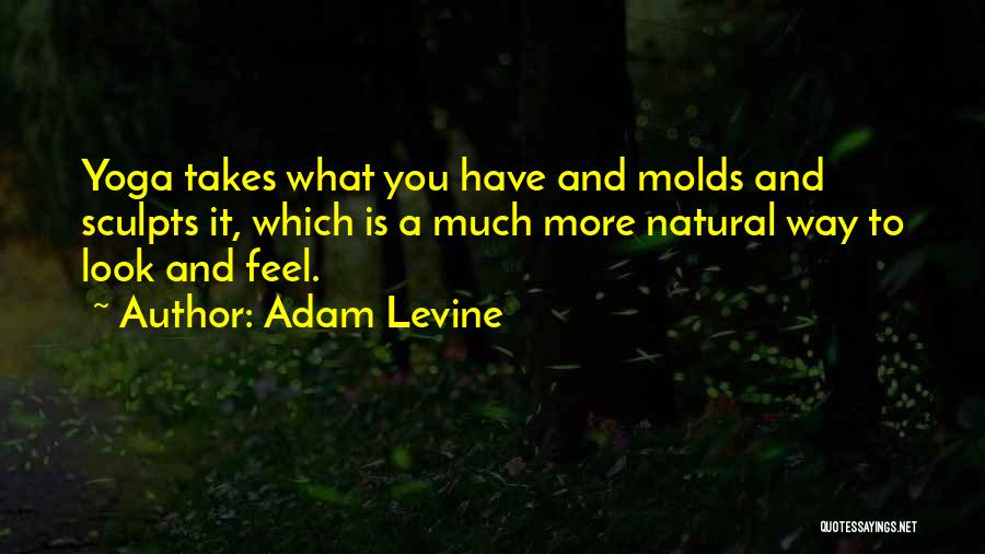 Adam Levine Quotes: Yoga Takes What You Have And Molds And Sculpts It, Which Is A Much More Natural Way To Look And