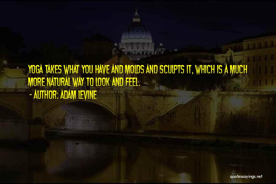Adam Levine Quotes: Yoga Takes What You Have And Molds And Sculpts It, Which Is A Much More Natural Way To Look And