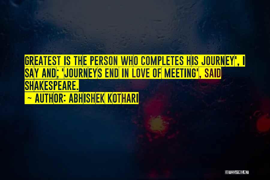 Abhishek Kothari Quotes: Greatest Is The Person Who Completes His Journey', I Say And; 'journeys End In Love Of Meeting', Said Shakespeare.