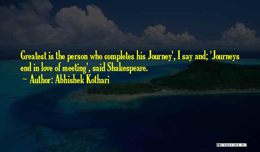 Abhishek Kothari Quotes: Greatest Is The Person Who Completes His Journey', I Say And; 'journeys End In Love Of Meeting', Said Shakespeare.