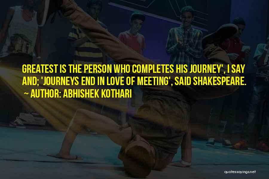 Abhishek Kothari Quotes: Greatest Is The Person Who Completes His Journey', I Say And; 'journeys End In Love Of Meeting', Said Shakespeare.