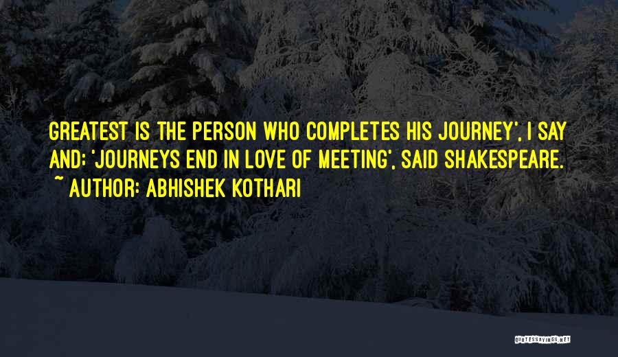 Abhishek Kothari Quotes: Greatest Is The Person Who Completes His Journey', I Say And; 'journeys End In Love Of Meeting', Said Shakespeare.
