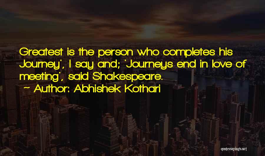 Abhishek Kothari Quotes: Greatest Is The Person Who Completes His Journey', I Say And; 'journeys End In Love Of Meeting', Said Shakespeare.