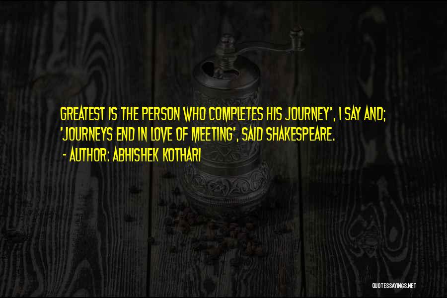 Abhishek Kothari Quotes: Greatest Is The Person Who Completes His Journey', I Say And; 'journeys End In Love Of Meeting', Said Shakespeare.