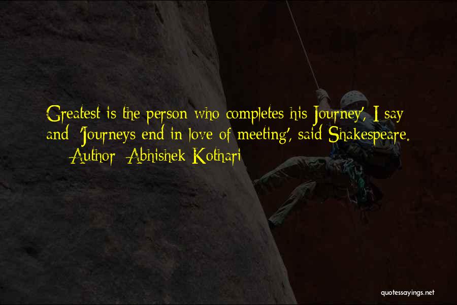 Abhishek Kothari Quotes: Greatest Is The Person Who Completes His Journey', I Say And; 'journeys End In Love Of Meeting', Said Shakespeare.