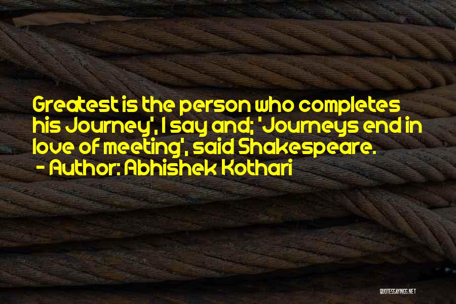 Abhishek Kothari Quotes: Greatest Is The Person Who Completes His Journey', I Say And; 'journeys End In Love Of Meeting', Said Shakespeare.