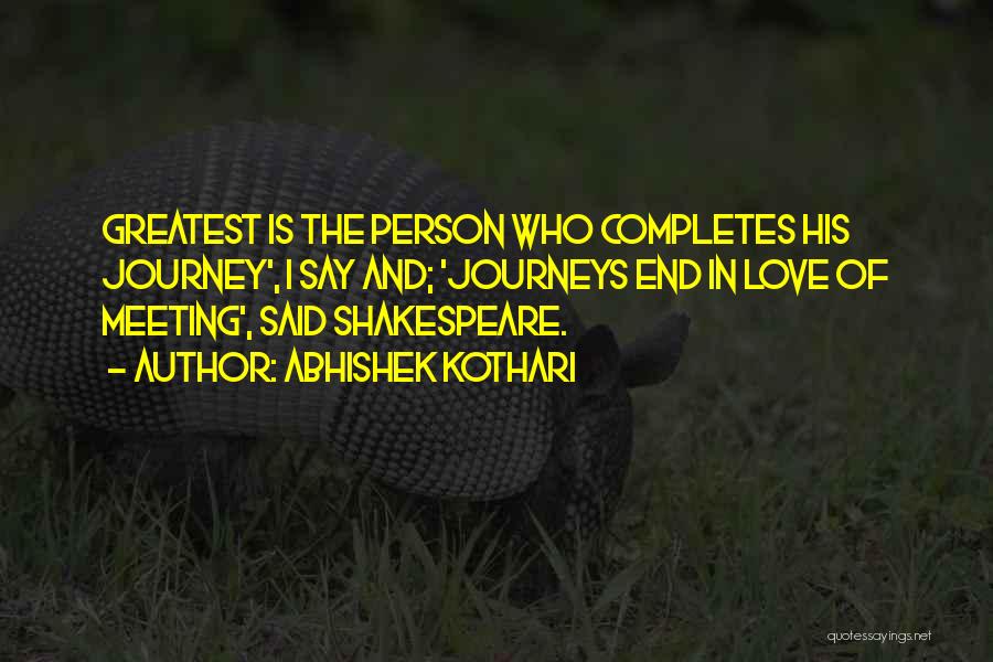 Abhishek Kothari Quotes: Greatest Is The Person Who Completes His Journey', I Say And; 'journeys End In Love Of Meeting', Said Shakespeare.