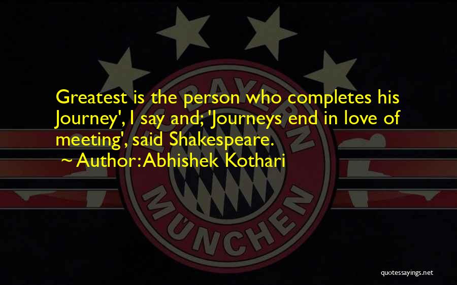 Abhishek Kothari Quotes: Greatest Is The Person Who Completes His Journey', I Say And; 'journeys End In Love Of Meeting', Said Shakespeare.